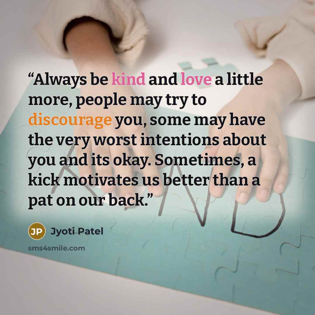 “Always be kind and love a little more, people may try to discourage you, some may have the very worst intentions about you and its okay. Sometimes, a kick motivates us better than a pat on our back.” quote by Jyoti Patel
