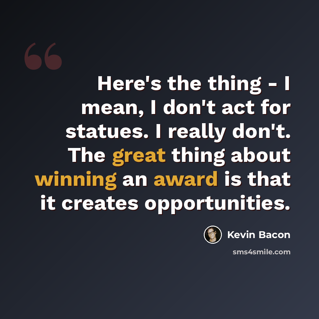 “Here's the thing - I mean, I don't act for statues. I really don't. The great thing about winning an award is that it creates opportunities.” quote by Kevin Bacon
