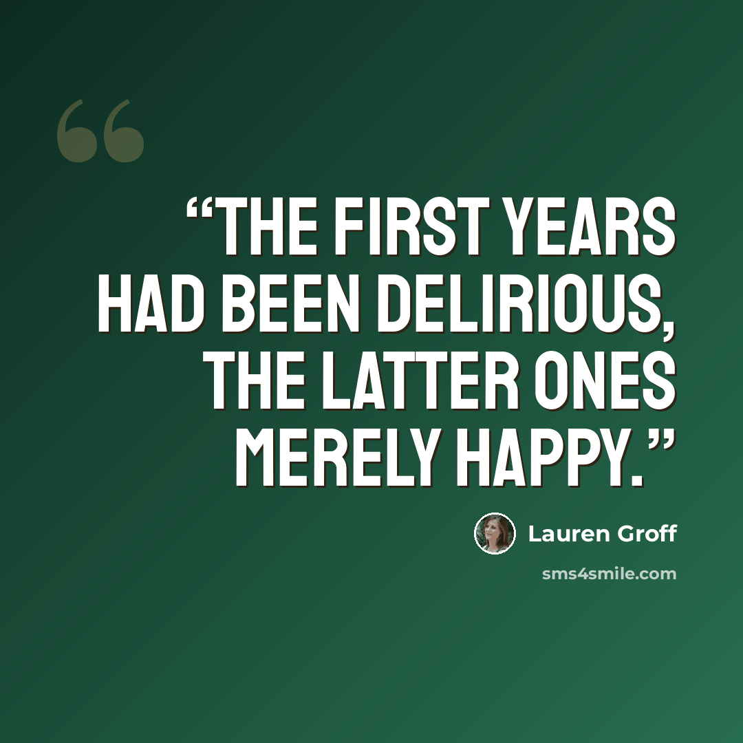 “The first years had been delirious, the latter ones merely happy.” quote by Lauren Groff