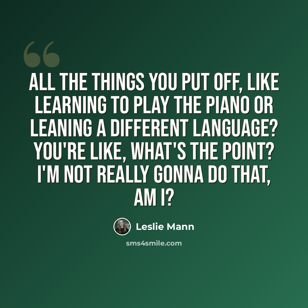 “All the things you put off, like learning to play the piano or leaning a different language? You're like, what's the point? I'm not really gonna do that, am I?” quote by Leslie Mann