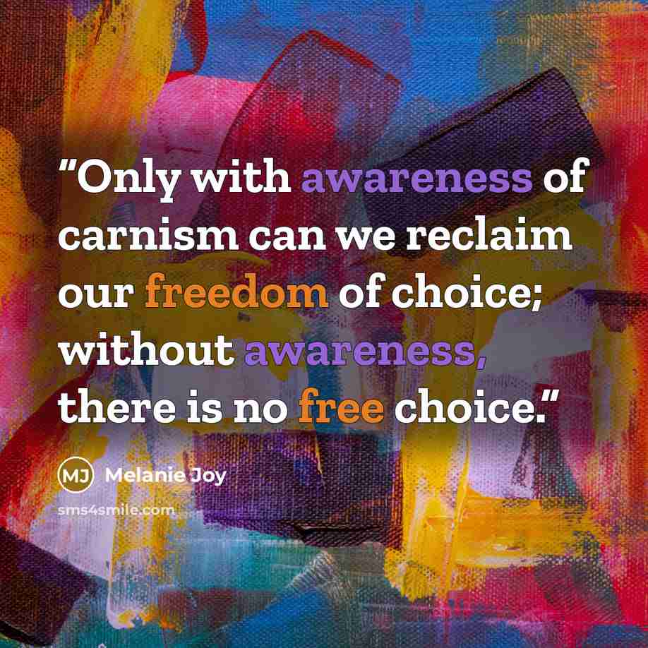 “Only with awareness of carnism can we reclaim our freedom of choice; without awareness, there is no free choice.” quote by Melanie Joy
