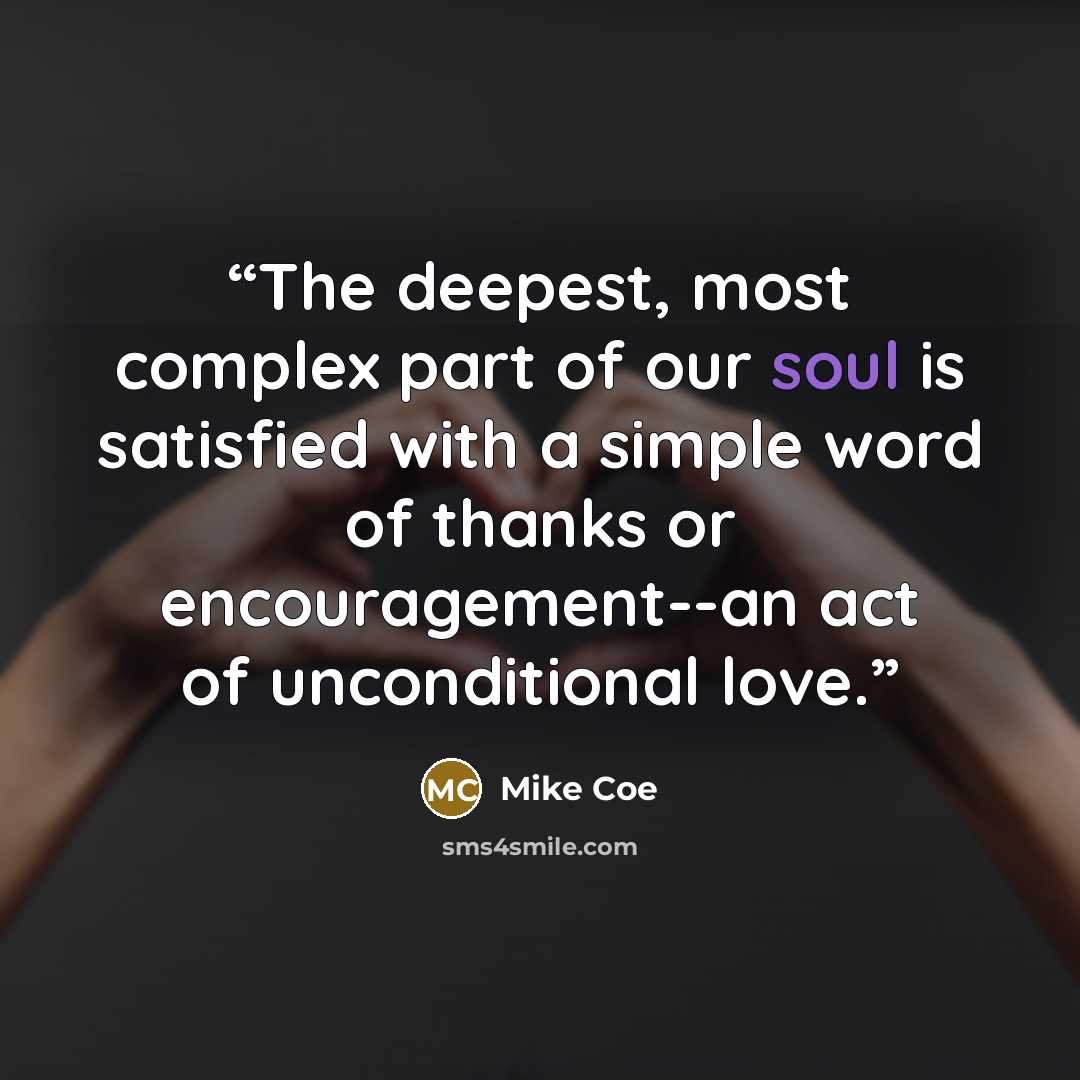 “The deepest, most complex part of our soul is satisfied with a simple word of thanks or encouragement--an act of unconditional love.” quote by Mike Coe