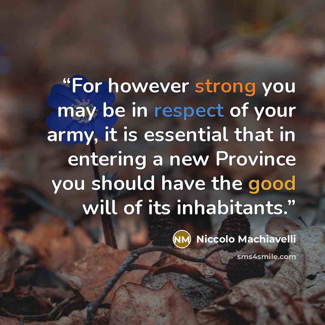 “For however strong you may be in respect of your army, it is essential that in entering a new Province you should have the good will of its inhabitants.” quote by Niccolò Machiavelli