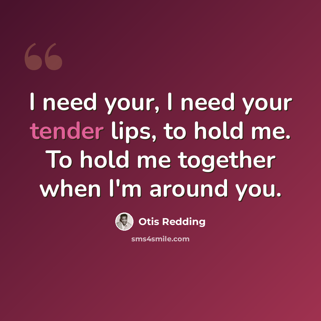 “I need your, I need your tender lips, to hold me. To hold me together when I'm around you.” quote by Otis Redding