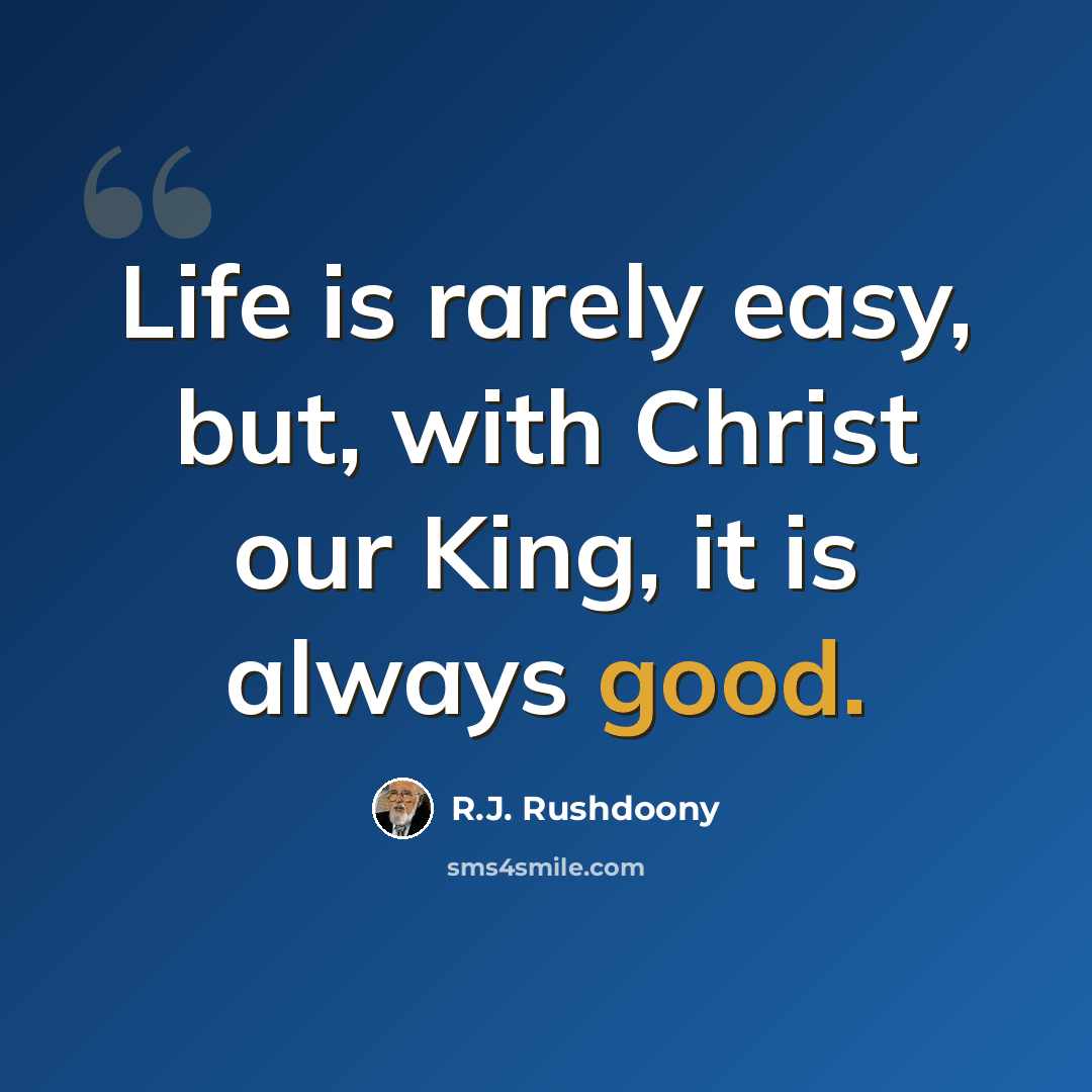 “Life is rarely easy, but, with Christ our King, it is always good.” quote by R.J. Rushdoony