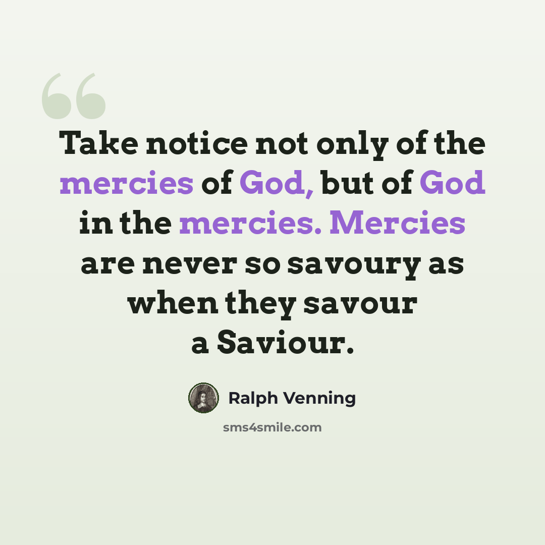 “Take notice not only of the mercies of God, but of God in the mercies. Mercies are never so savoury as when they savour a Saviour.” quote by Ralph Venning