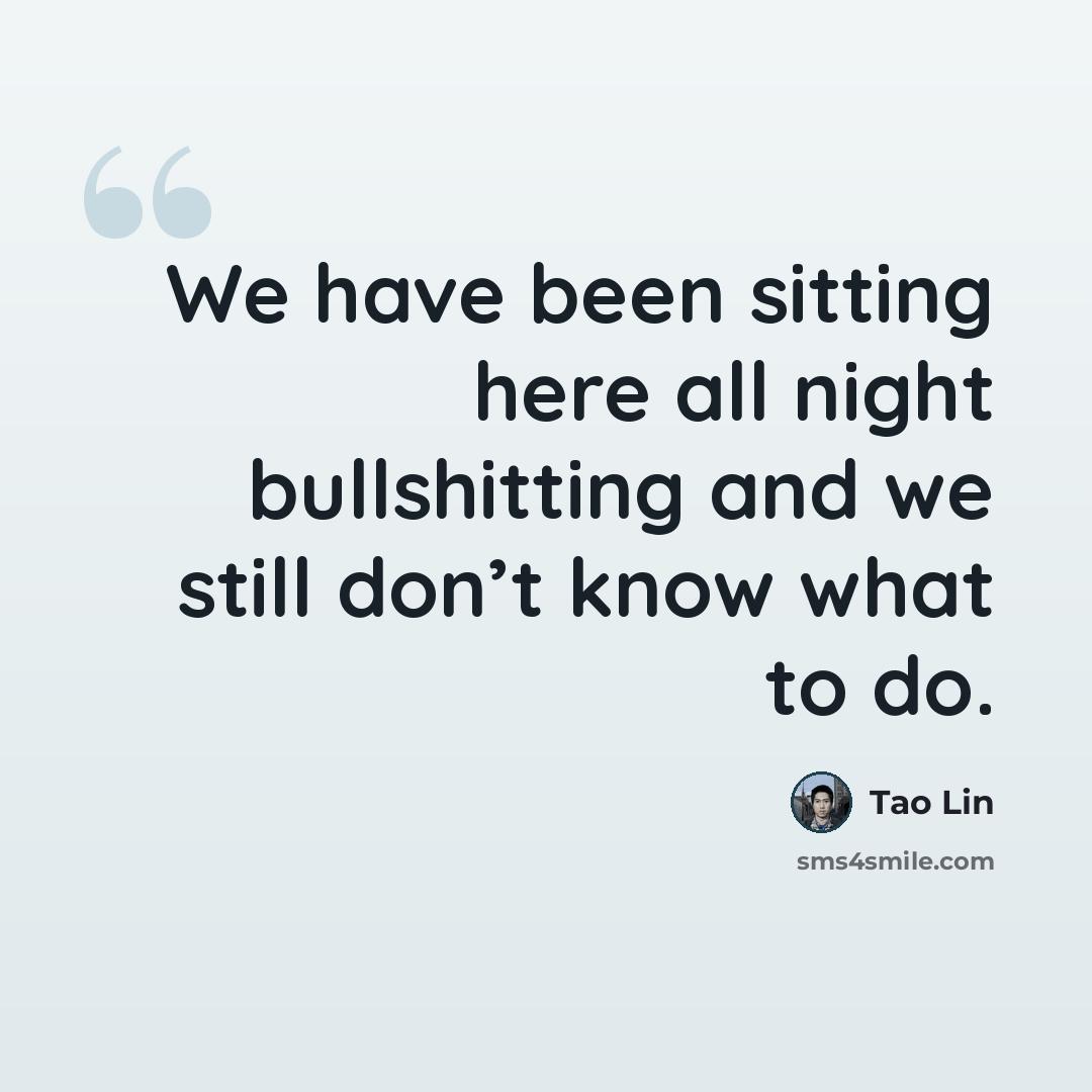 “We have been sitting here all night bullshitting and we still don’t know what to do.” quote by Tao Lin