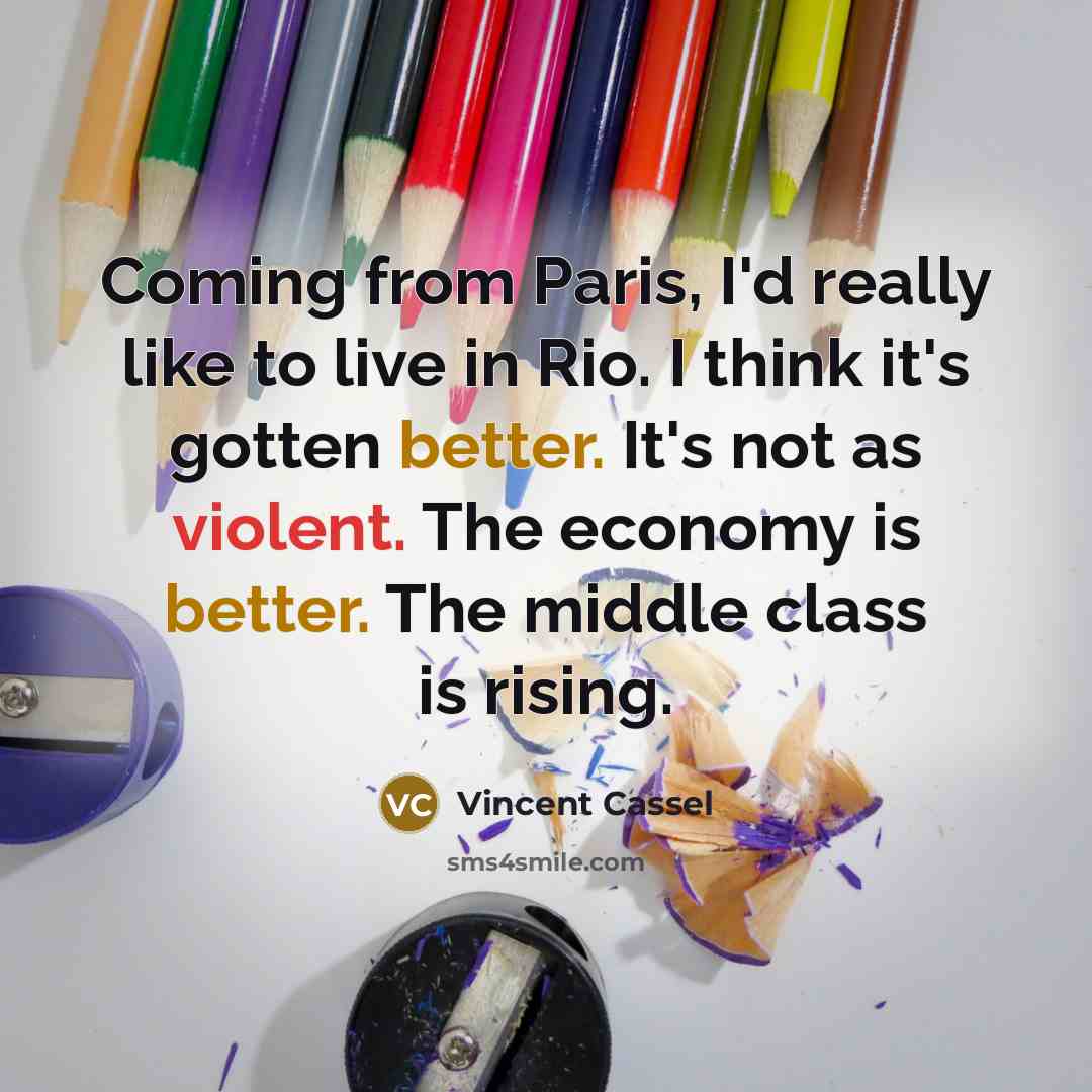 “Coming from Paris, I'd really like to live in Rio. I think it's gotten better. It's not as violent. The economy is better. The middle class is rising.” quote by Vincent Cassel