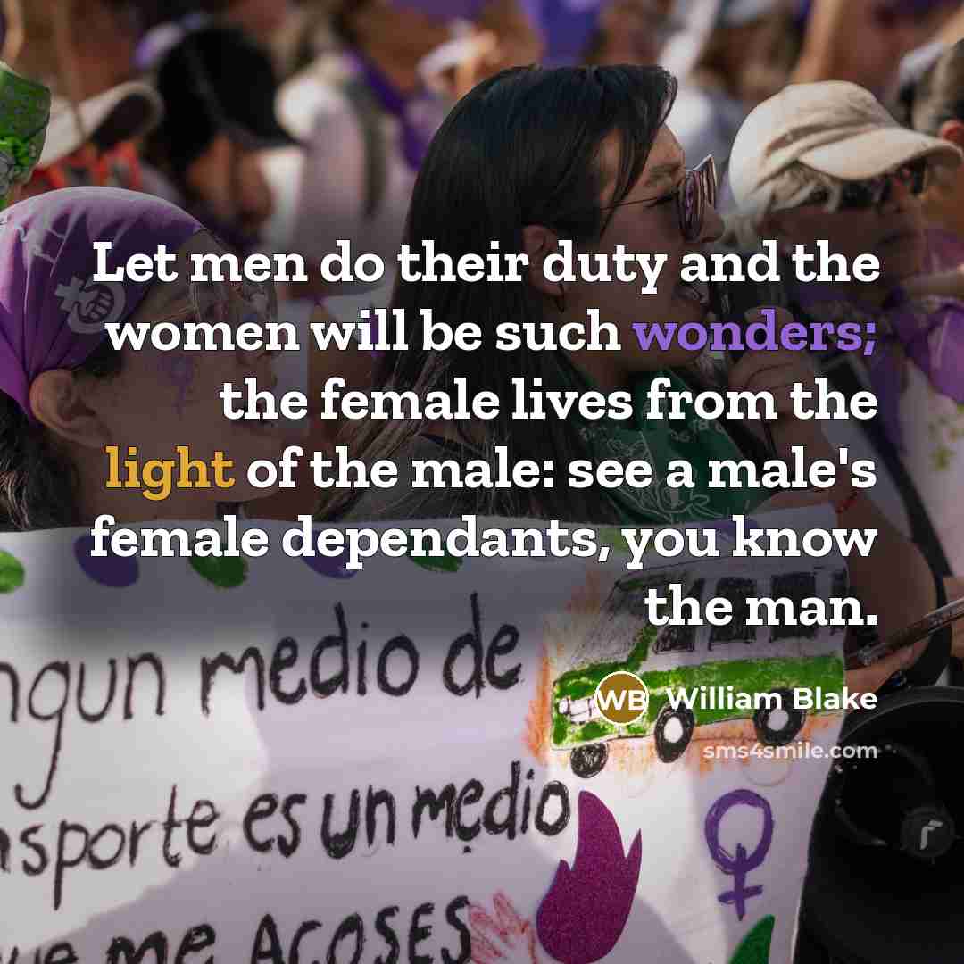 “Let men do their duty and the women will be such wonders; the female lives from the light of the male: see a male's female dependants, you know the man.” quote by William Blake