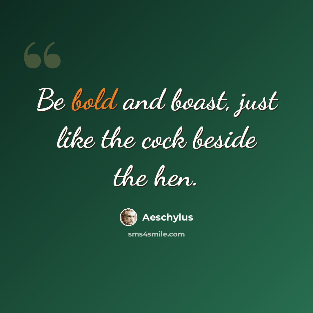 “Be bold and boast, just like the cock beside the hen.” quote by Aeschylus