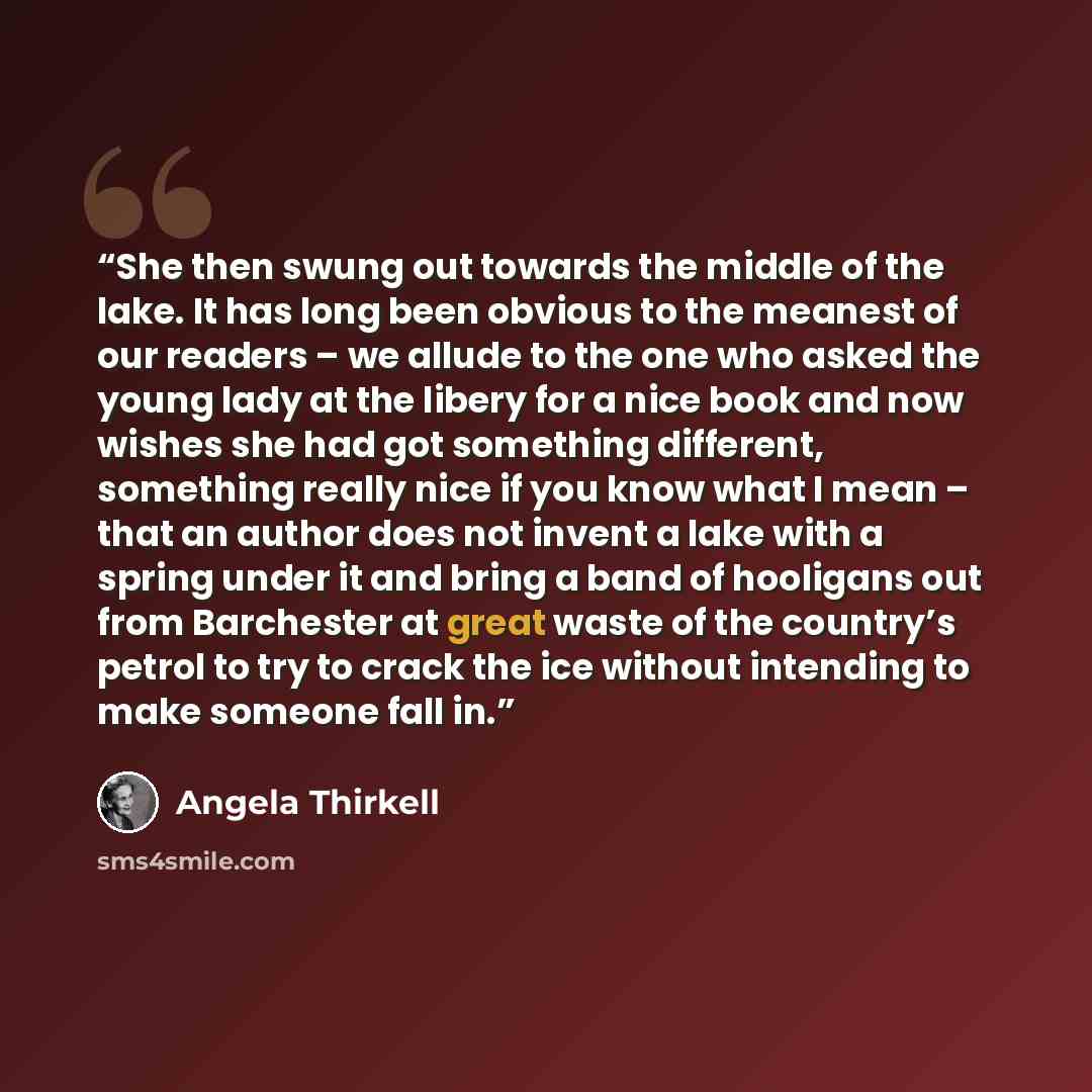 “She then swung out towards the middle of the lake. It has long been obvious to the meanest of our readers – we allude to the one who asked the young lady at the libery for a nice book and now wishes she had got something different, something really nice if you know what I mean – that an author…” quote by Angela Thirkell