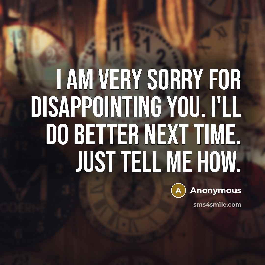 “I am very sorry for disappointing you. I'll do better next time. Just tell me how.” quote by Anonymous