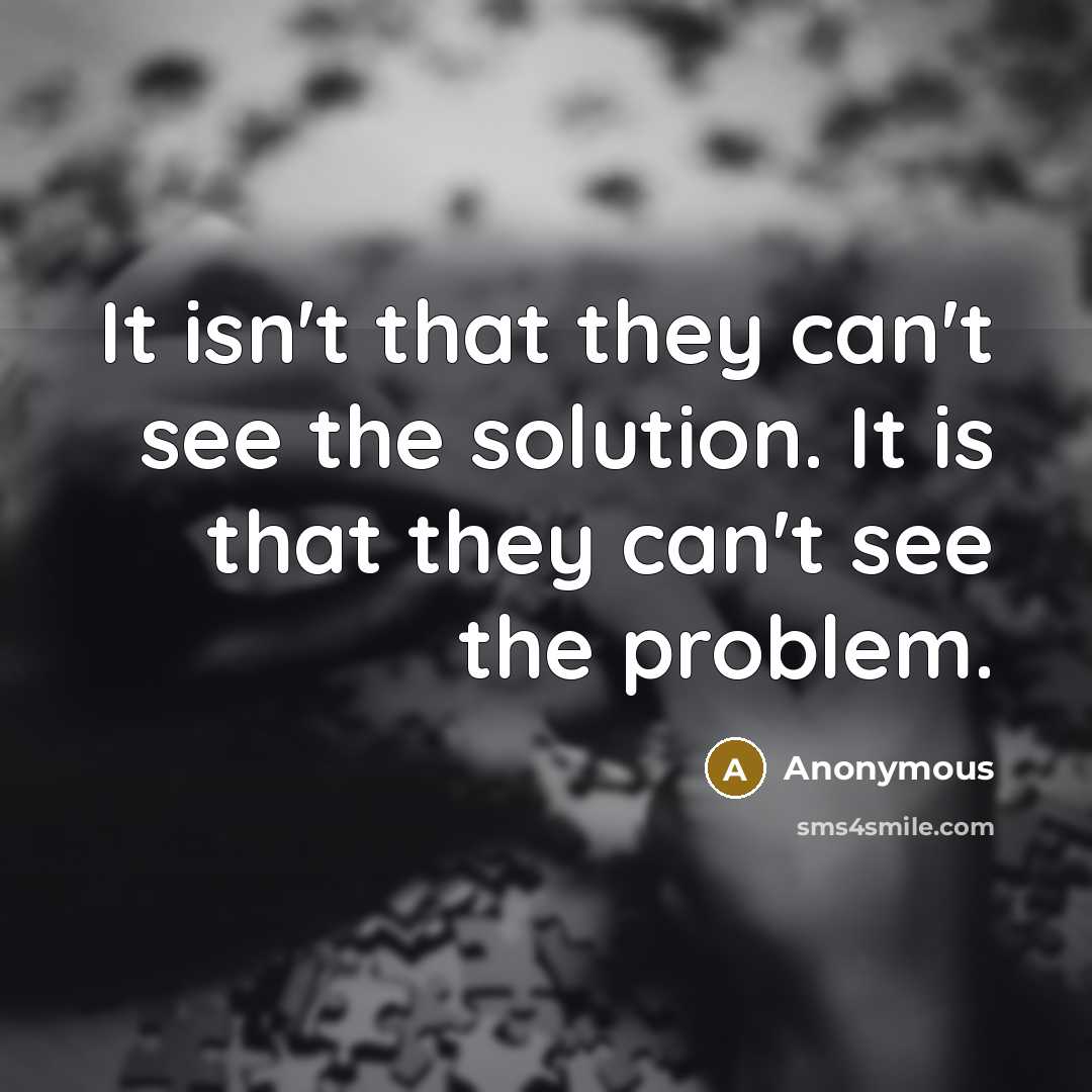 “It isn't that they can't see the solution. It is that they can't see the problem.” quote by Anonymous