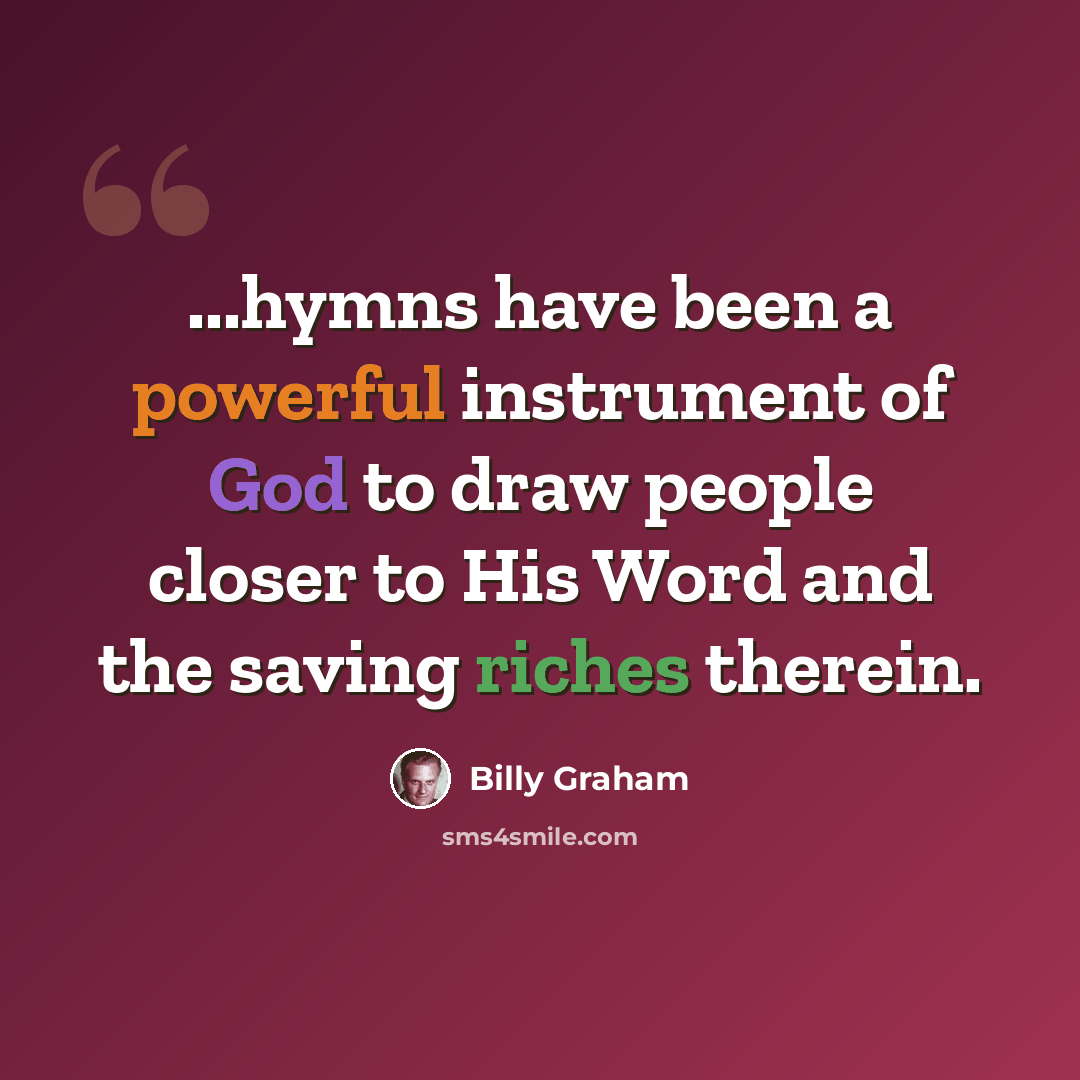 “...hymns have been a powerful instrument of God to draw people closer to His Word and the saving riches therein.” quote by Billy Graham