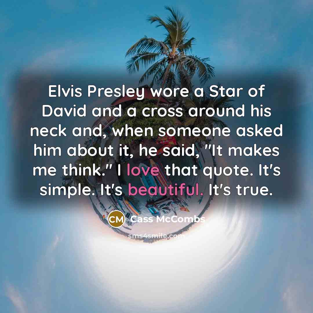 “Elvis Presley wore a Star of David and a cross around his neck and, when someone asked him about it, he said, "It makes me think." I love that quote. It's simple. It's beautiful. It's true.” quote by Cass McCombs