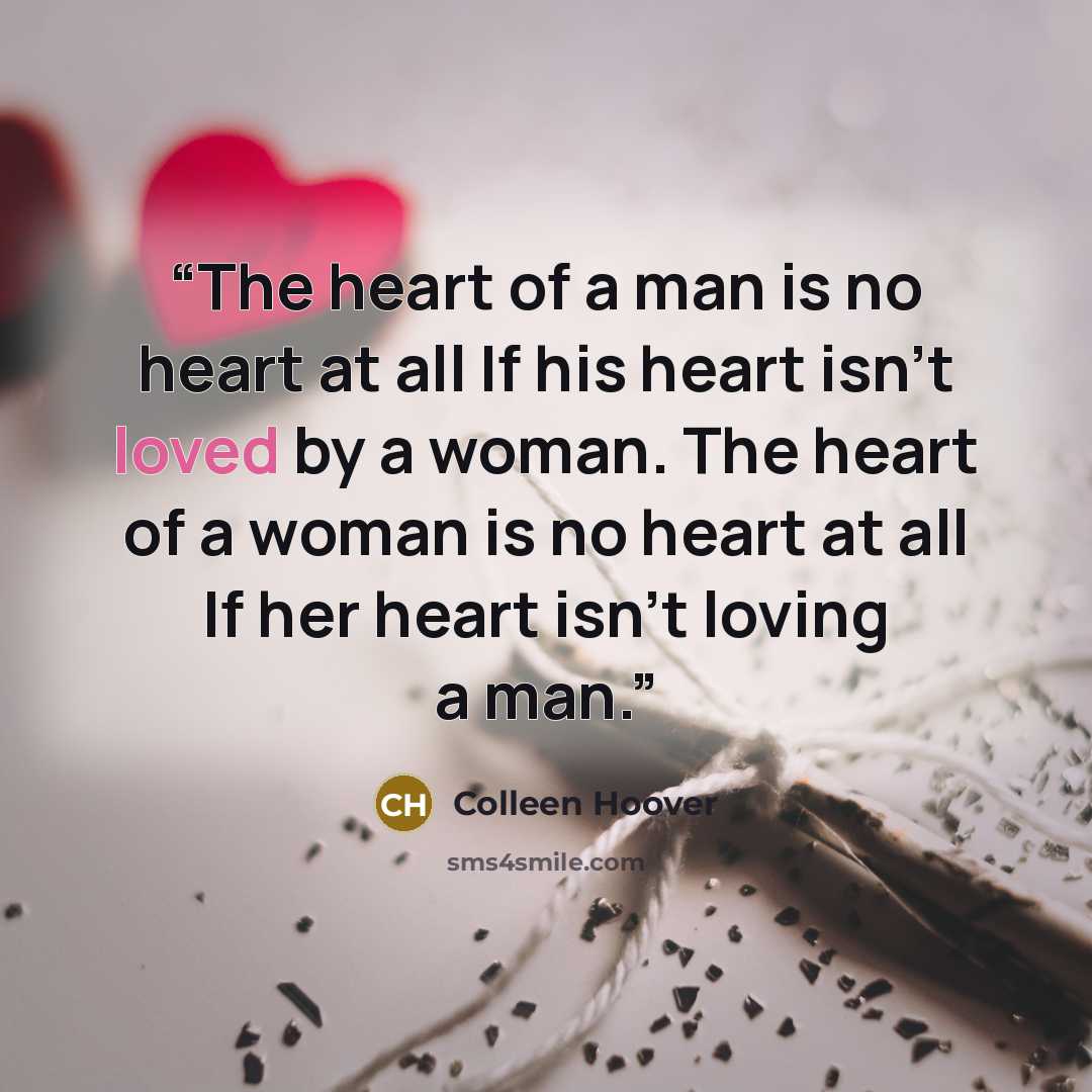 “The heart of a man is no heart at all If his heart isn't loved by a woman. The heart of a woman is no heart at all If her heart isn't loving a man.” quote by Colleen Hoover