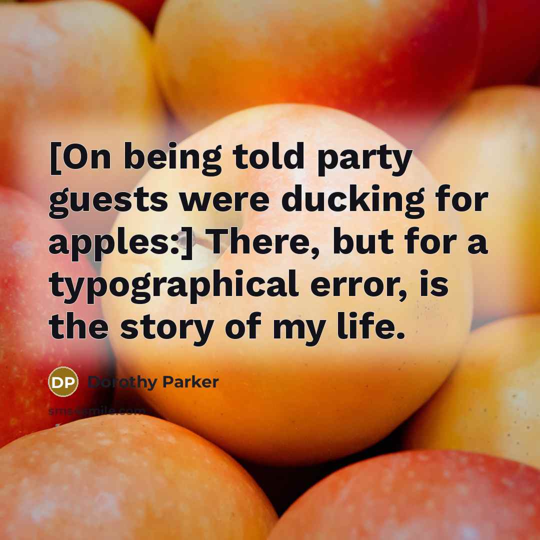 “[On being told party guests were ducking for apples:] There, but for a typographical error, is the story of my life.” quote by Dorothy Parker