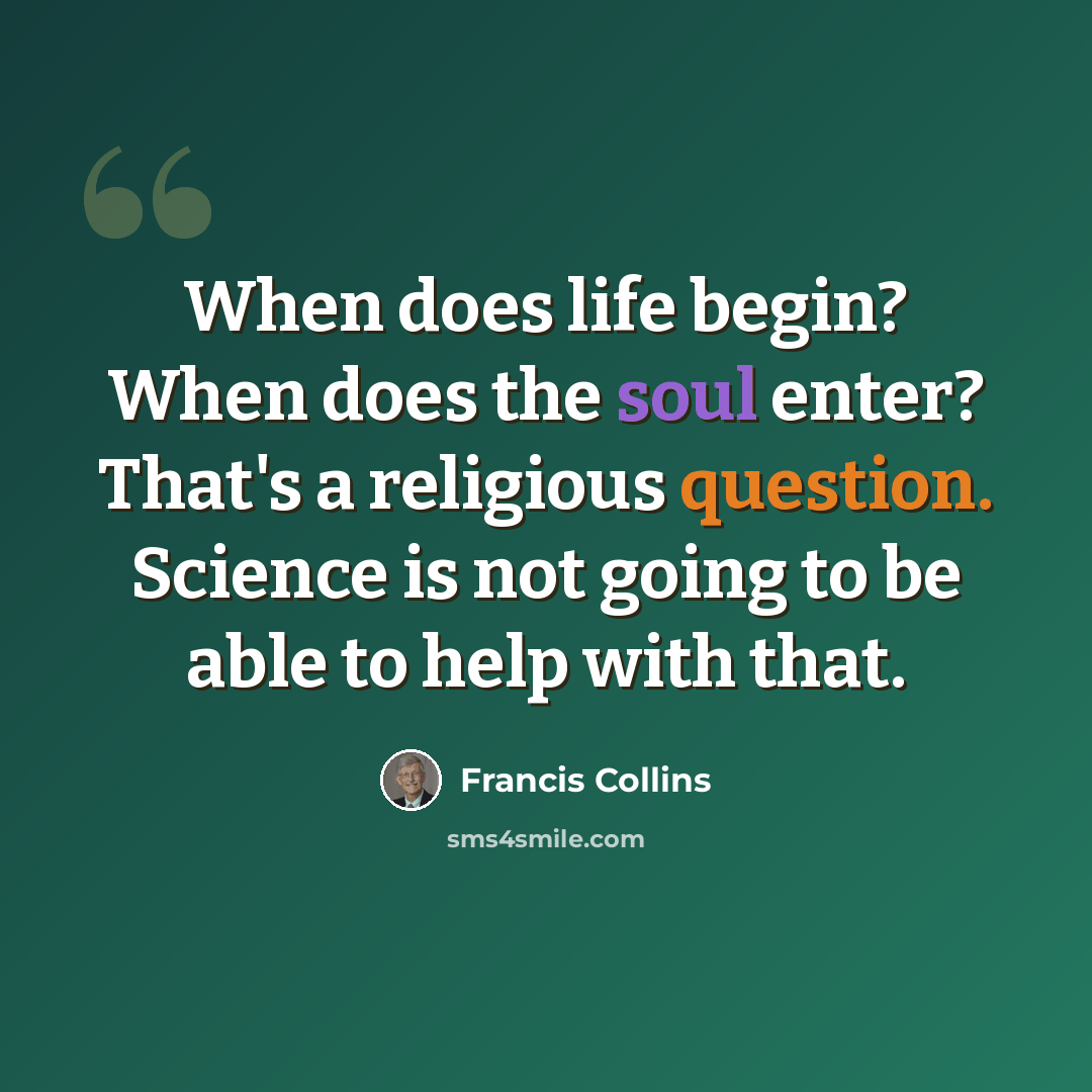 “When does life begin? When does the soul enter? That's a religious question. Science is not going to be able to help with that.” quote by Francis Collins