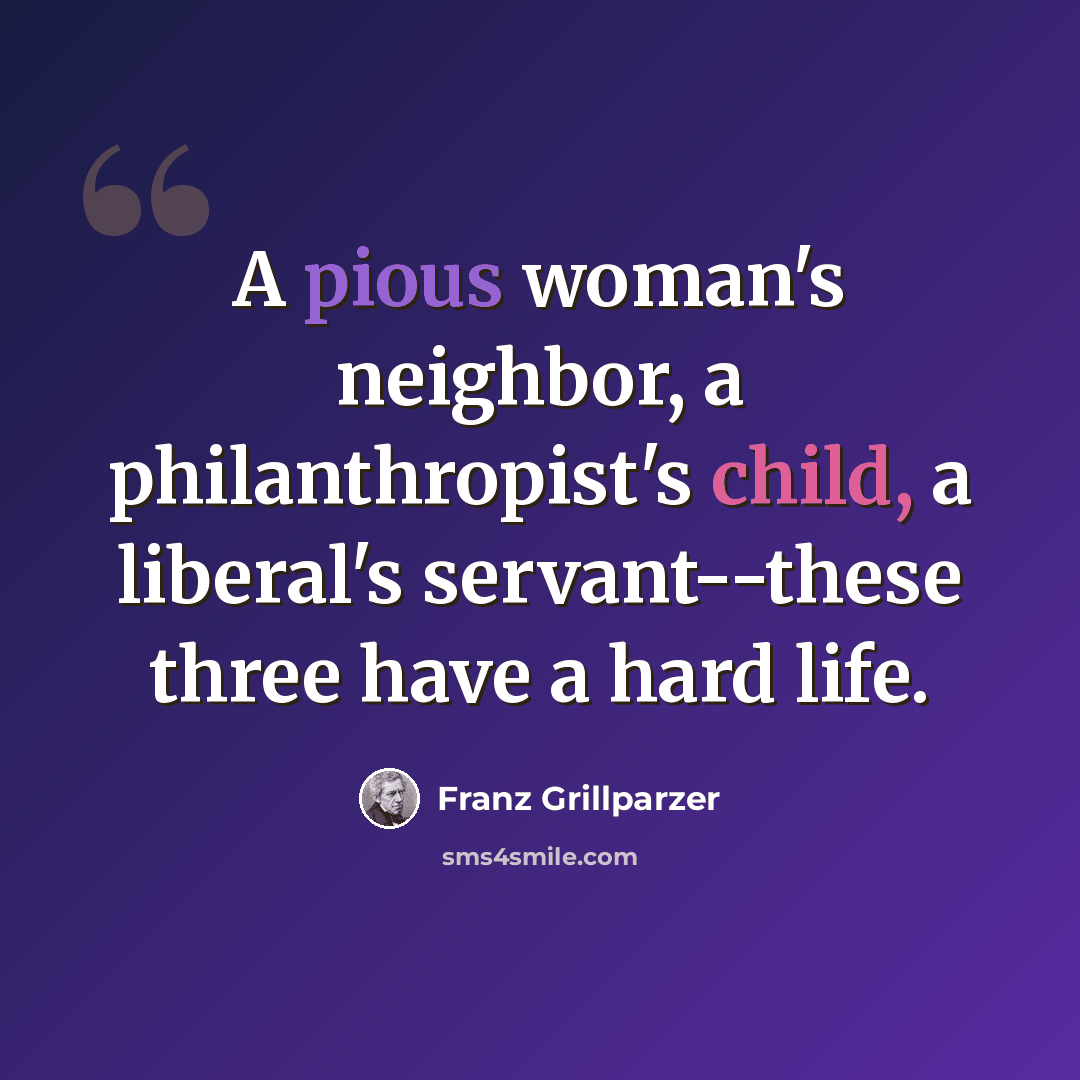 “A pious woman's neighbor, a philanthropist's child, a liberal's servant--these three have a hard life.” quote by Franz Grillparzer