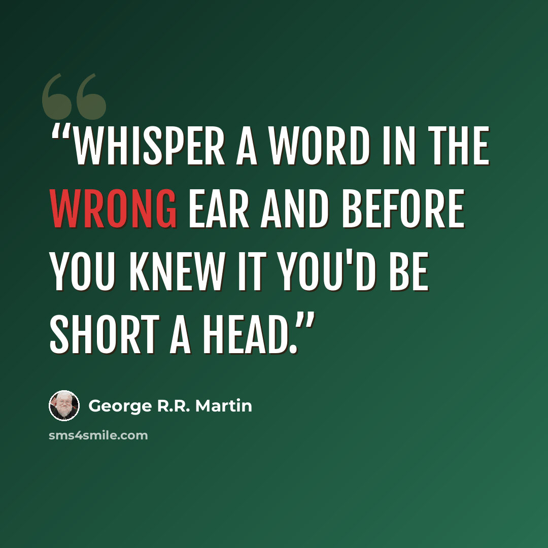 “Whisper a word in the wrong ear and before you knew it you'd be short a head.” quote by George R.R. Martin
