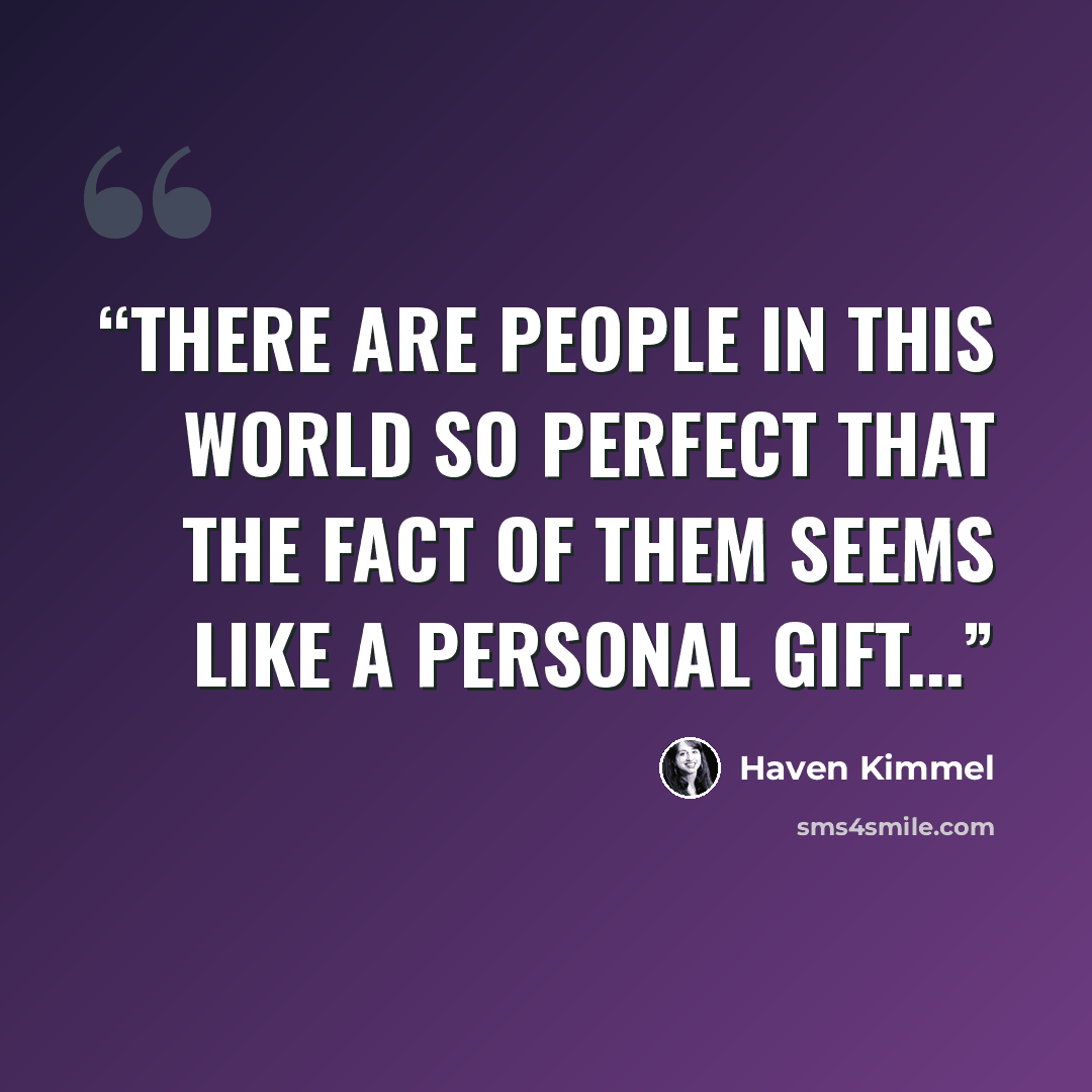 “There are people in this world so perfect that the fact of them seems like a personal gift...” quote by Haven Kimmel