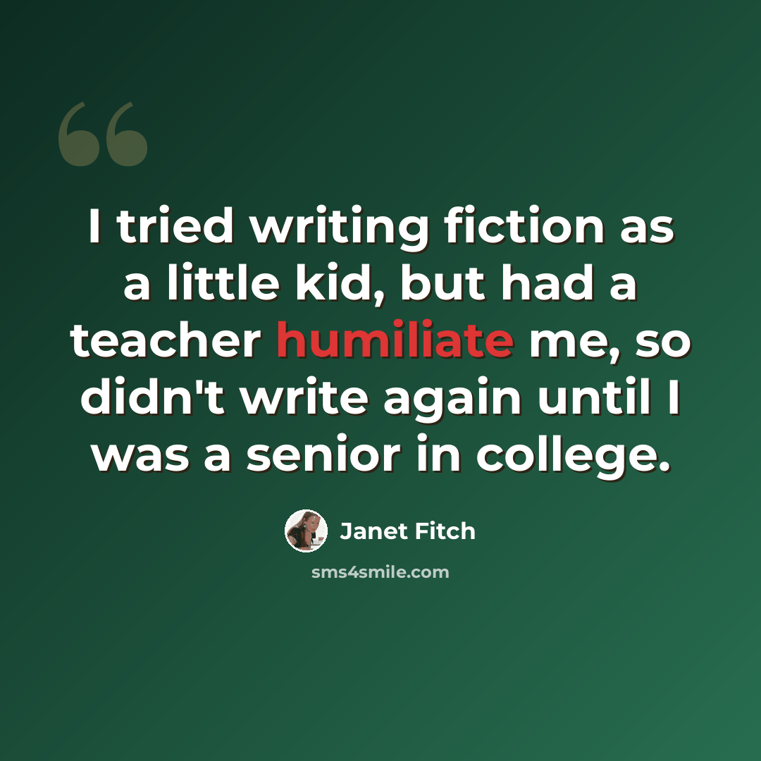 “I tried writing fiction as a little kid, but had a teacher humiliate me, so didn't write again until I was a senior in college.” quote by Janet Fitch