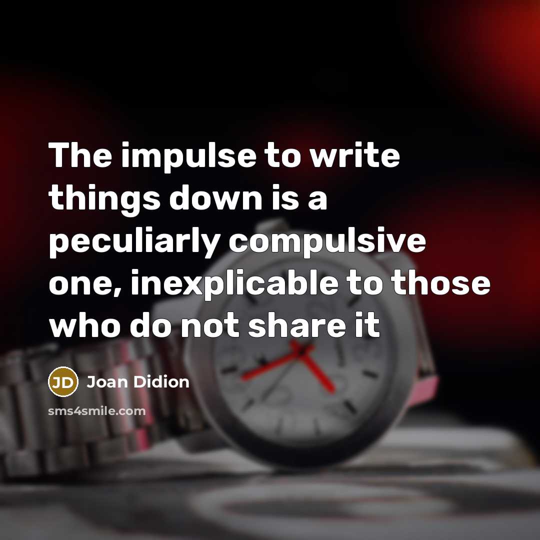 “The impulse to write things down is a peculiarly compulsive one, inexplicable to those who do not share it” quote by Joan Didion