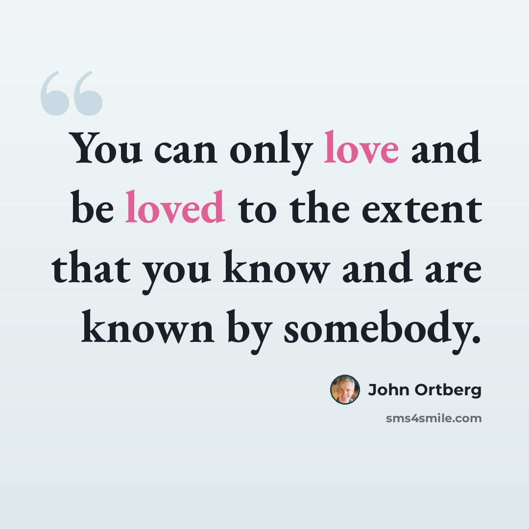 “You can only love and be loved to the extent that you know and are known by somebody.” quote by John Ortberg