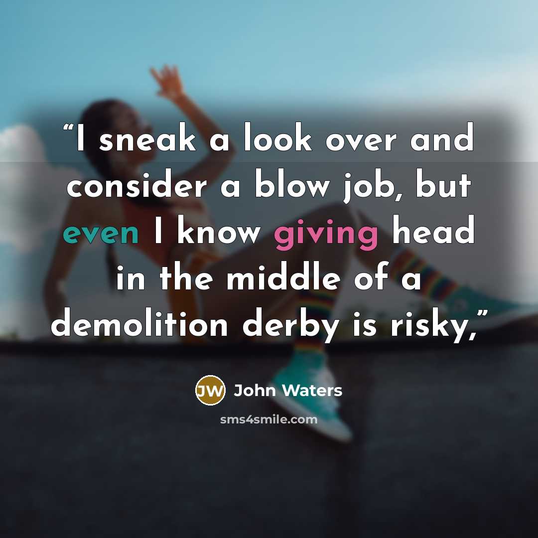 “I sneak a look over and consider a blow job, but even I know giving head in the middle of a demolition derby is risky,” quote by John Waters