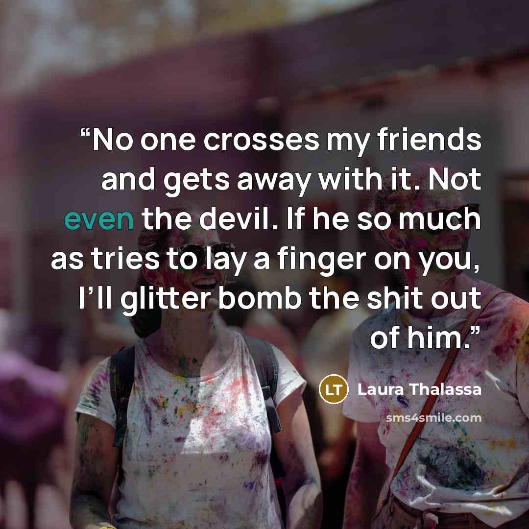 “No one crosses my friends and gets away with it. Not even the devil. If he so much as tries to lay a finger on you, I’ll glitter bomb the shit out of him.” quote by Laura Thalassa