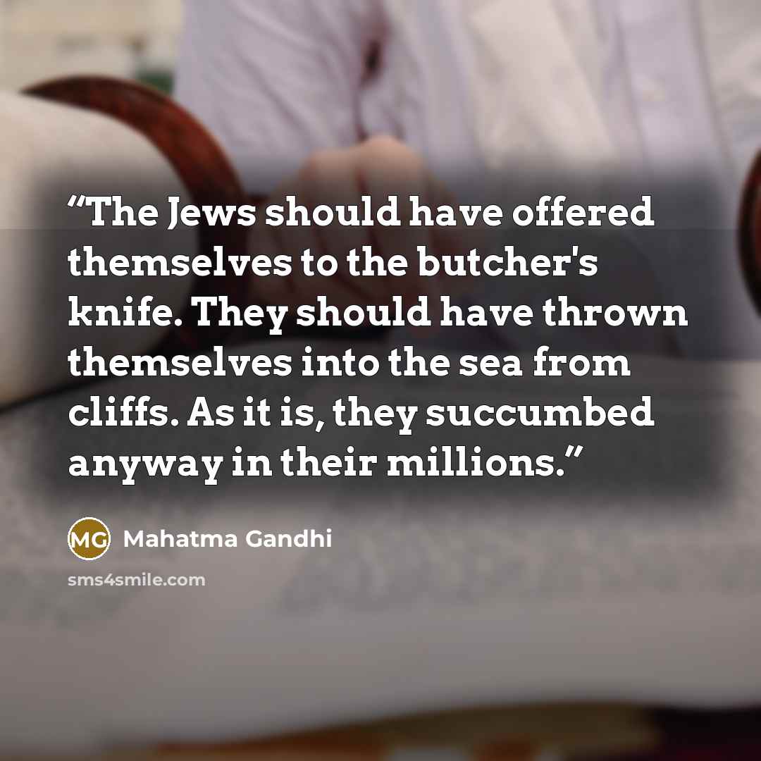“The Jews should have offered themselves to the butcher's knife. They should have thrown themselves into the sea from cliffs. As it is, they succumbed anyway in their millions.” quote by Mahatma Gandhi