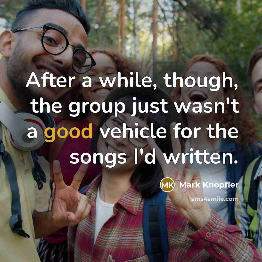 “After a while, though, the group just wasn't a good vehicle for the songs I'd written.” quote by Mark Knopfler