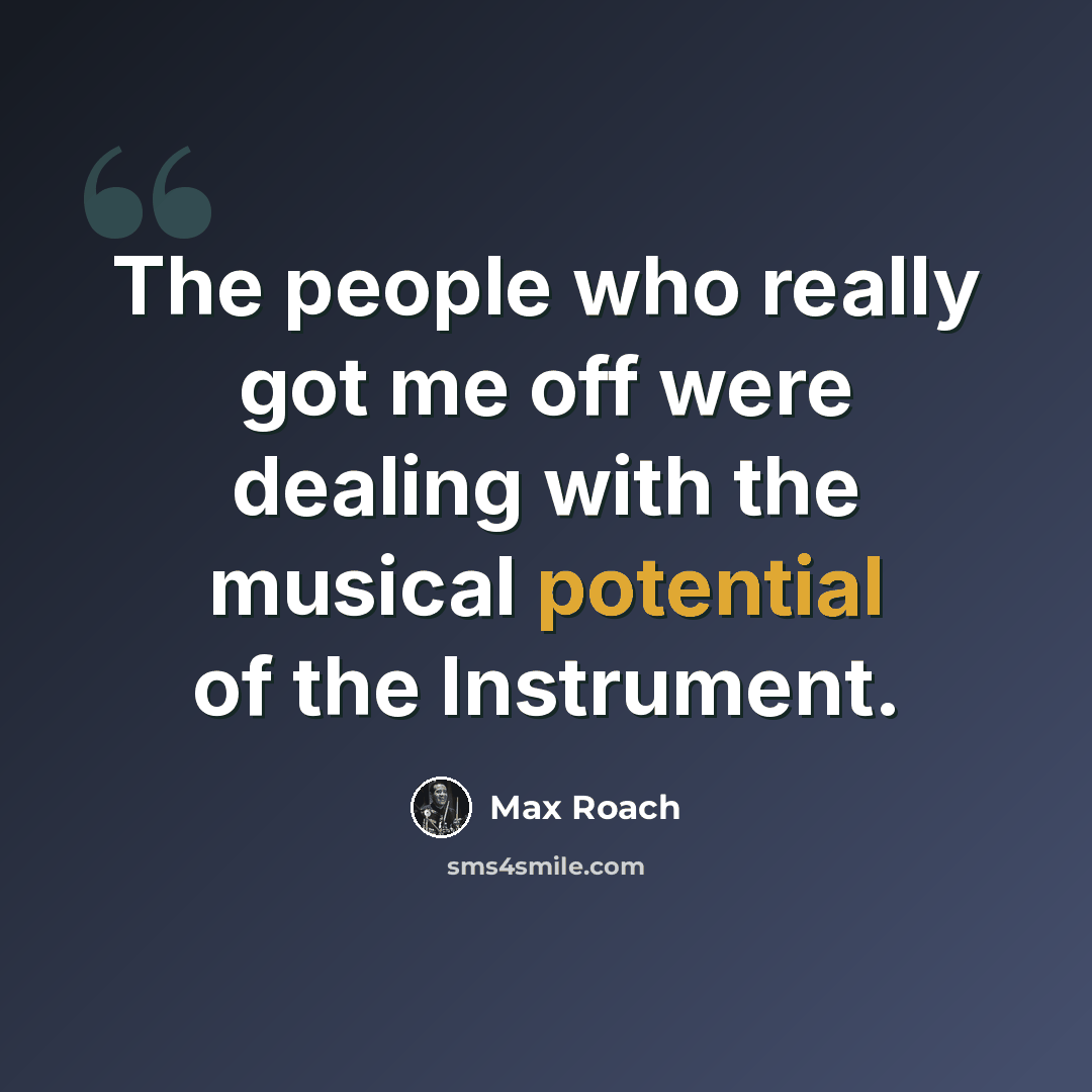 “The people who really got me off were dealing with the musical potential of the Instrument.” quote by Max Roach