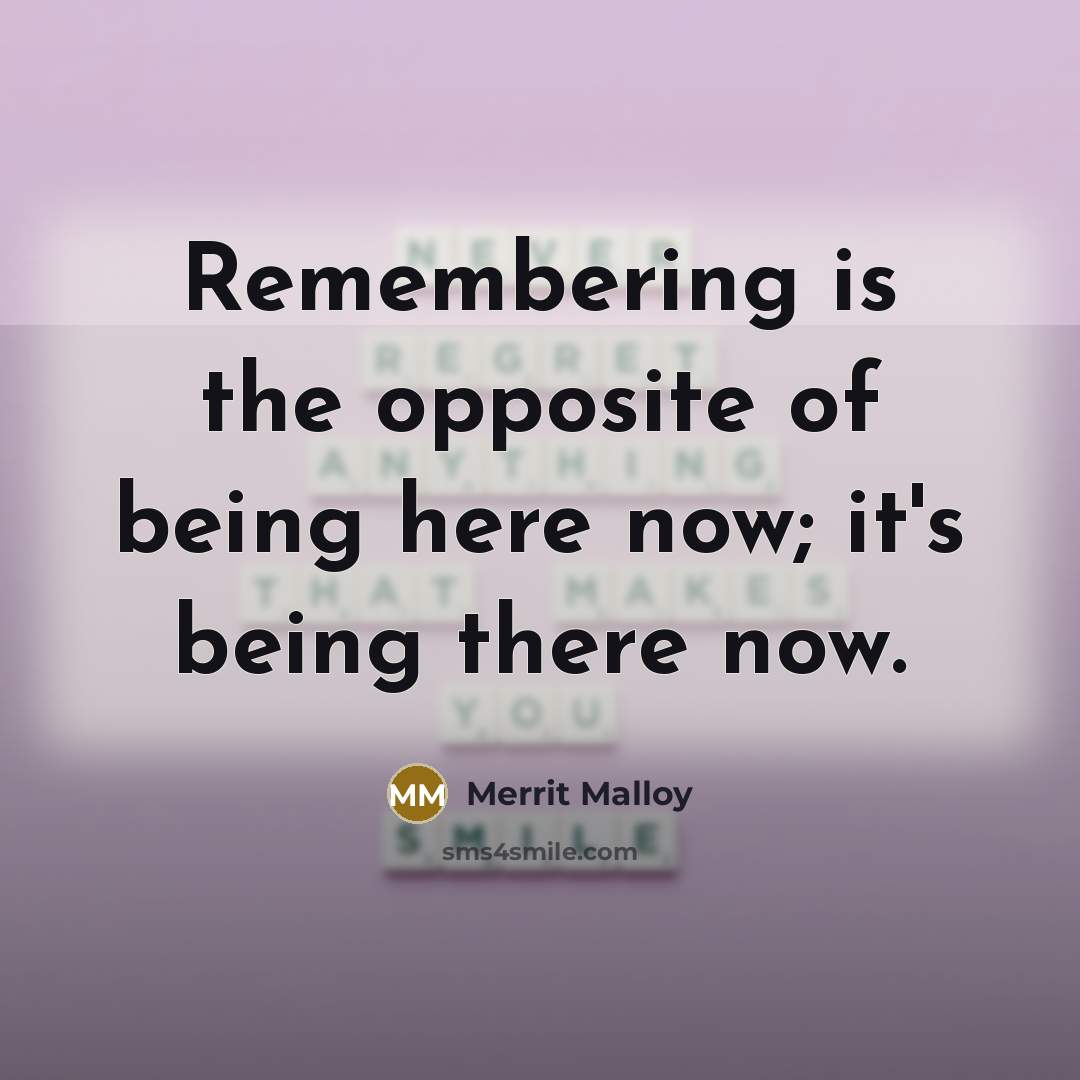 “Remembering is the opposite of being here now; it's being there now.” quote by Merrit Malloy