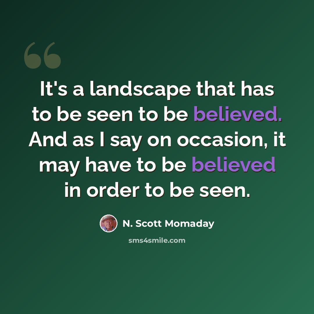 “It's a landscape that has to be seen to be believed. And as I say on occasion, it may have to be believed in order to be seen.” quote by N. Scott Momaday