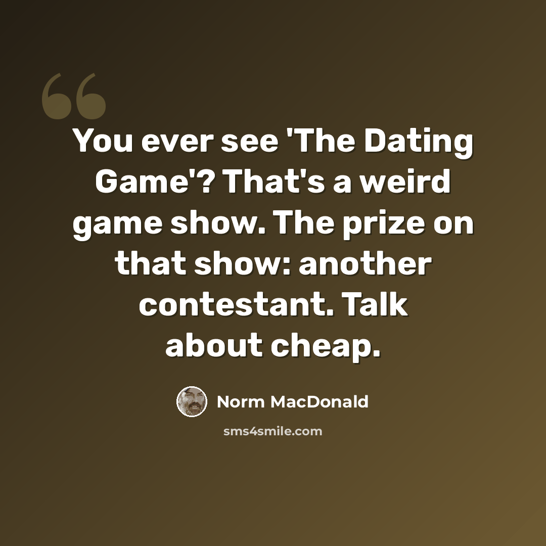 “You ever see 'The Dating Game'? That's a weird game show. The prize on that show: another contestant. Talk about cheap.” quote by Norm MacDonald