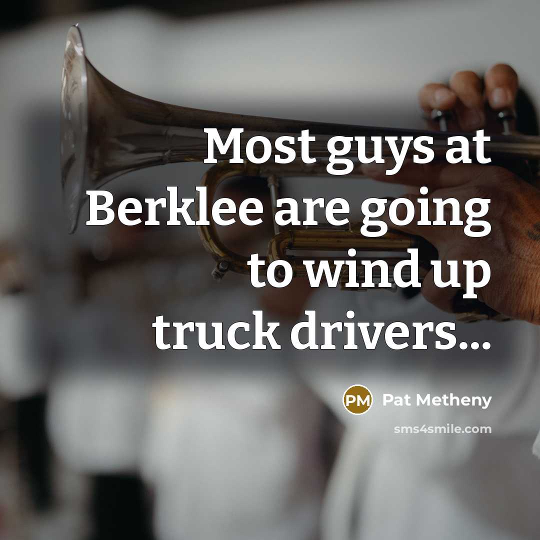 “Most guys at Berklee are going to wind up truck drivers...” quote by Pat Metheny
