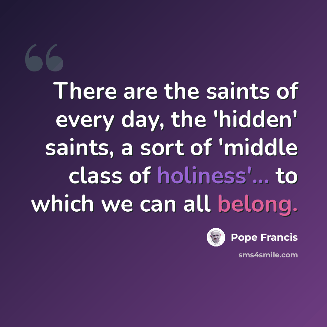 “There are the saints of every day, the 'hidden' saints, a sort of 'middle class of holiness'... to which we can all belong.” quote by Pope Francis