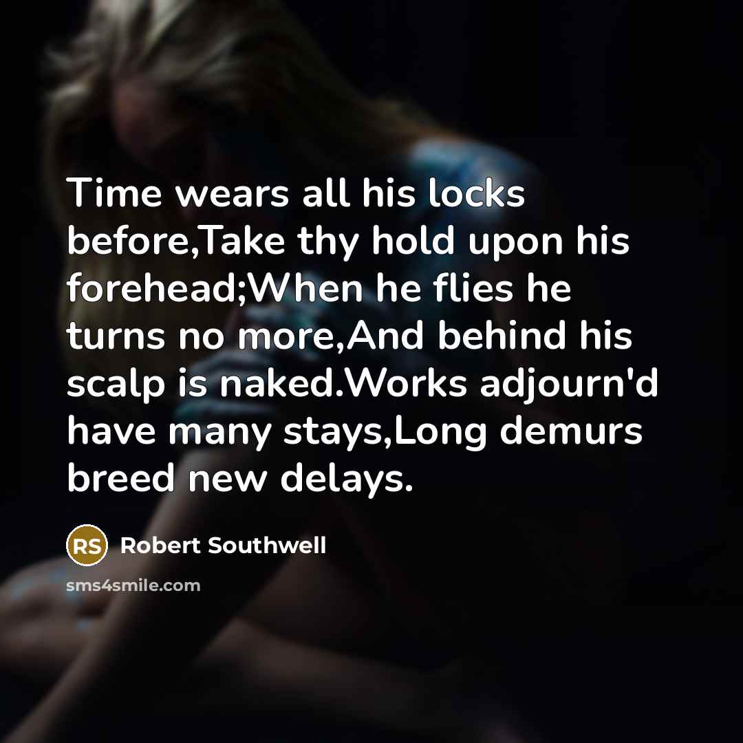 “Time wears all his locks before,Take thy hold upon his forehead;When he flies he turns no more,And behind his scalp is naked.Works adjourn'd have many stays,Long demurs breed new delays.” quote by Robert Southwell