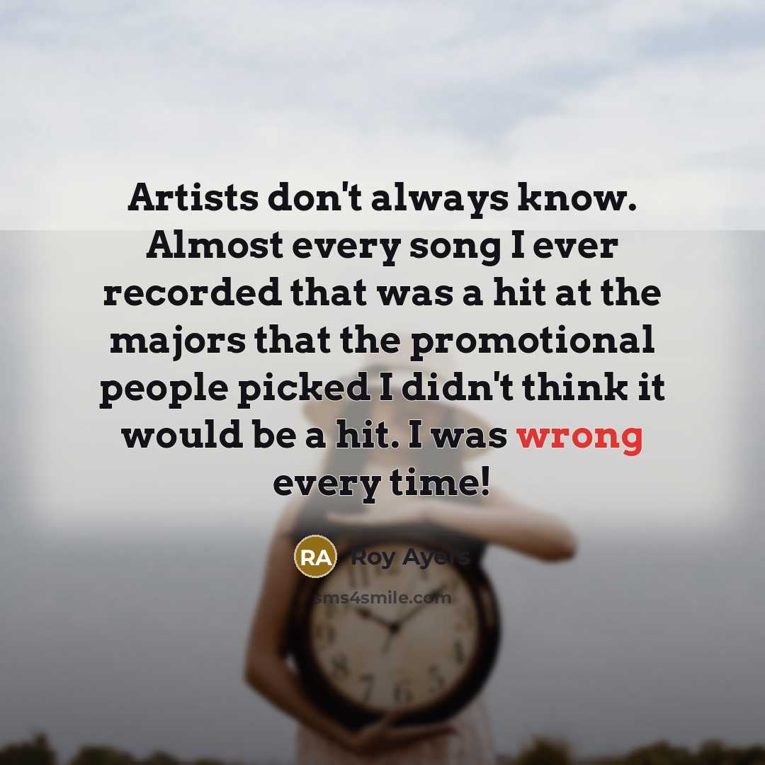 “Artists don't always know. Almost every song I ever recorded that was a hit at the majors that the promotional people picked I didn't think it would be a hit. I was wrong every time!” quote by Roy Ayers