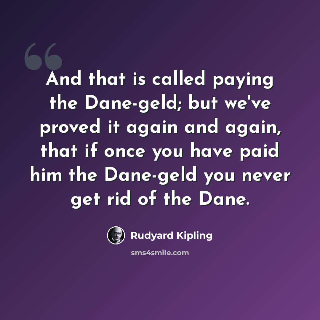 “And that is called paying the Dane-geld; but we've proved it again and again, that if once you have paid him the Dane-geld you never get rid of the Dane.” quote by Rudyard Kipling