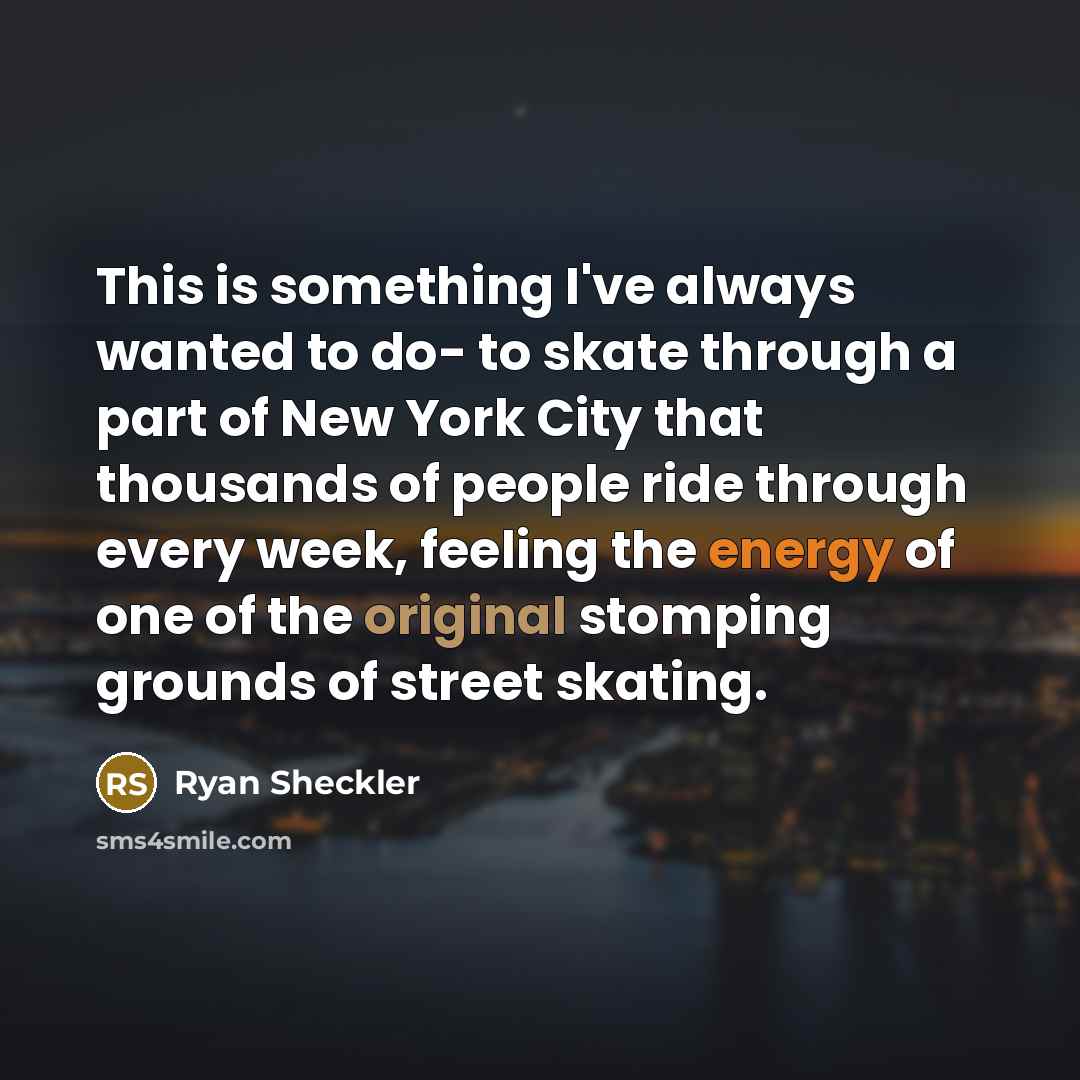 “This is something I've always wanted to do- to skate through a part of New York City that thousands of people ride through every week, feeling the energy of one of the original stomping grounds of street skating.” quote by Ryan Sheckler