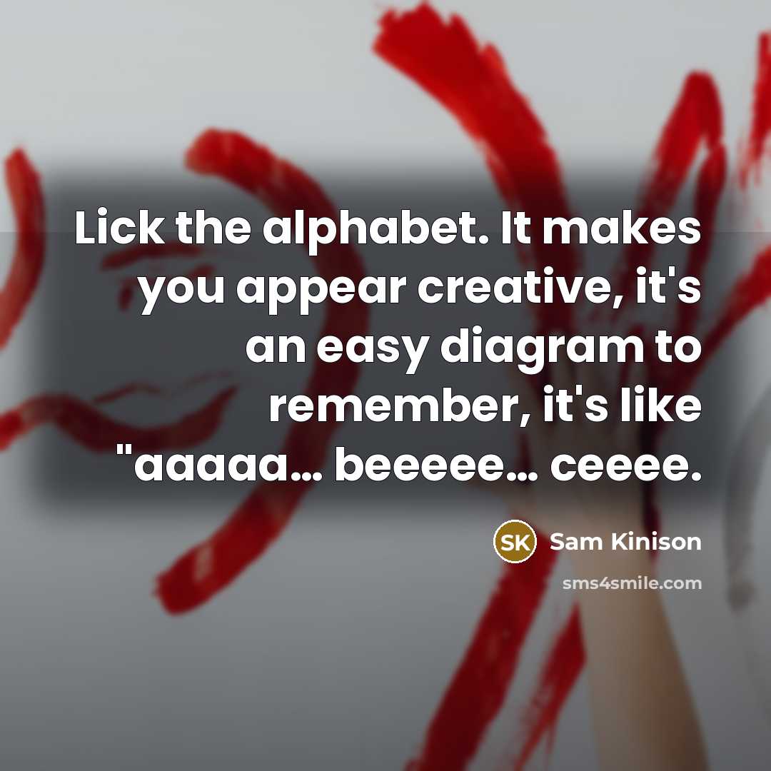 “Lick the alphabet. It makes you appear creative, it's an easy diagram to remember, it's like "aaaaa… beeeee… ceeee.” quote by Sam Kinison