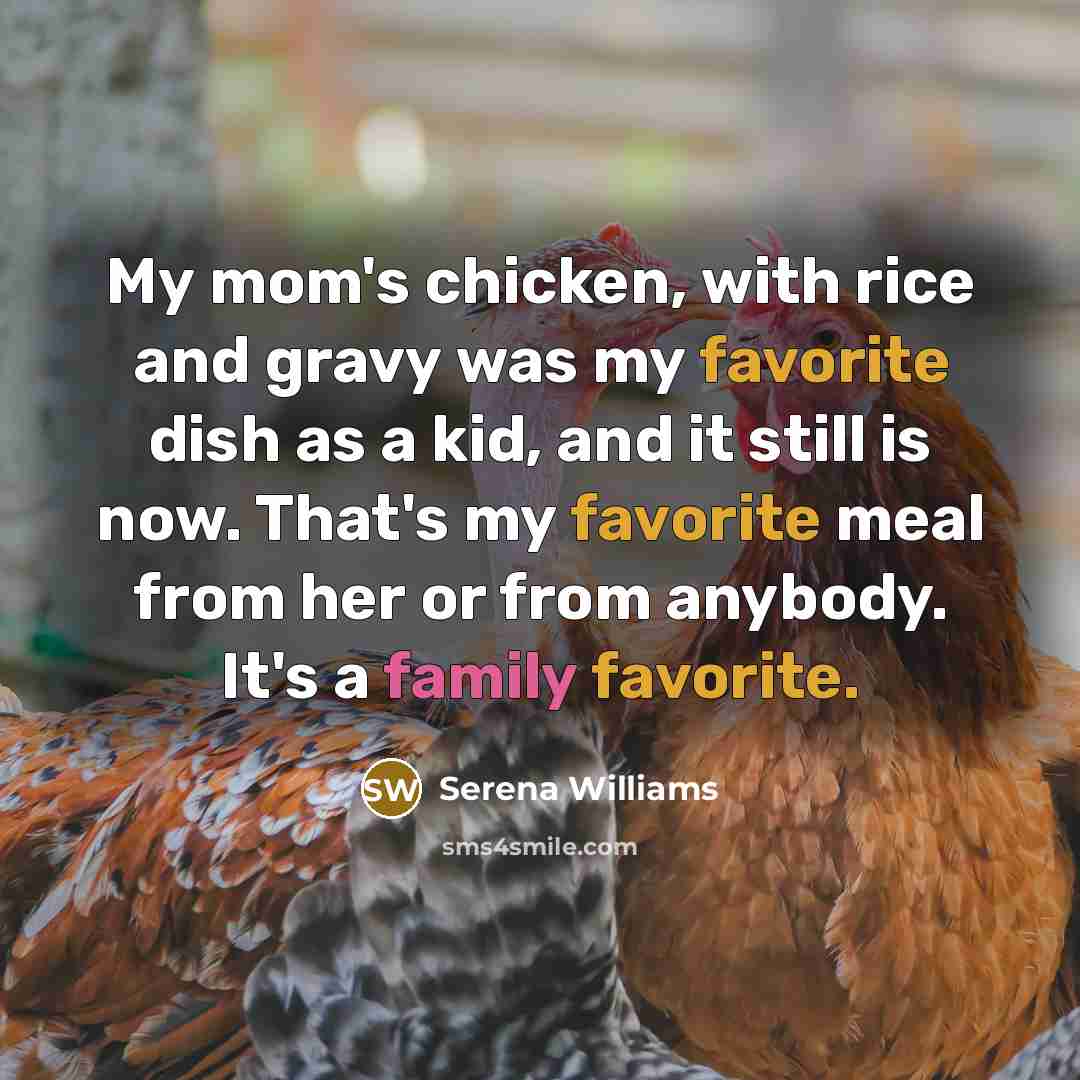 “My mom's chicken, with rice and gravy was my favorite dish as a kid, and it still is now. That's my favorite meal from her or from anybody. It's a family favorite.” quote by Serena Williams