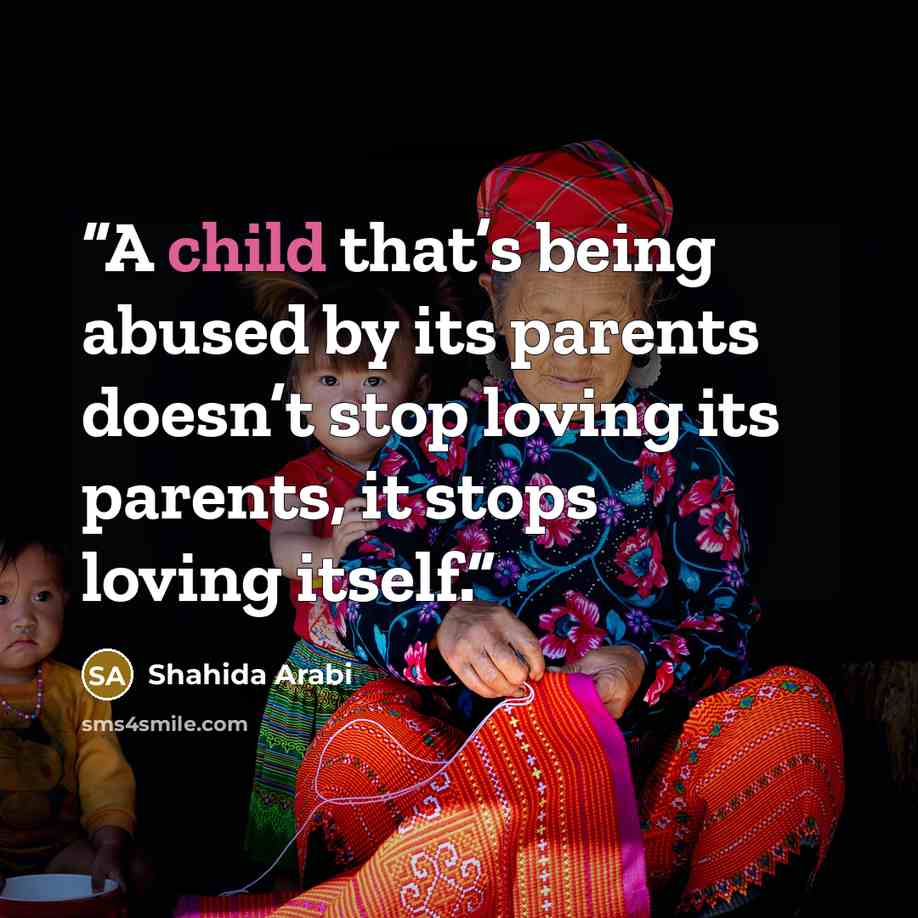 “A child that’s being abused by its parents doesn’t stop loving its parents, it stops loving itself.” quote by Shahida Arabi