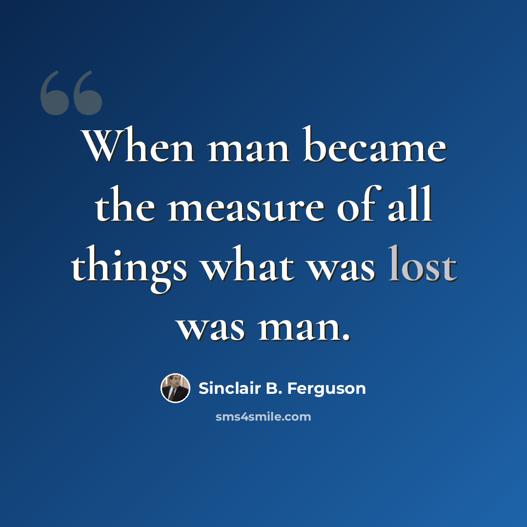 “When man became the measure of all things what was lost was man.” quote by Sinclair B. Ferguson