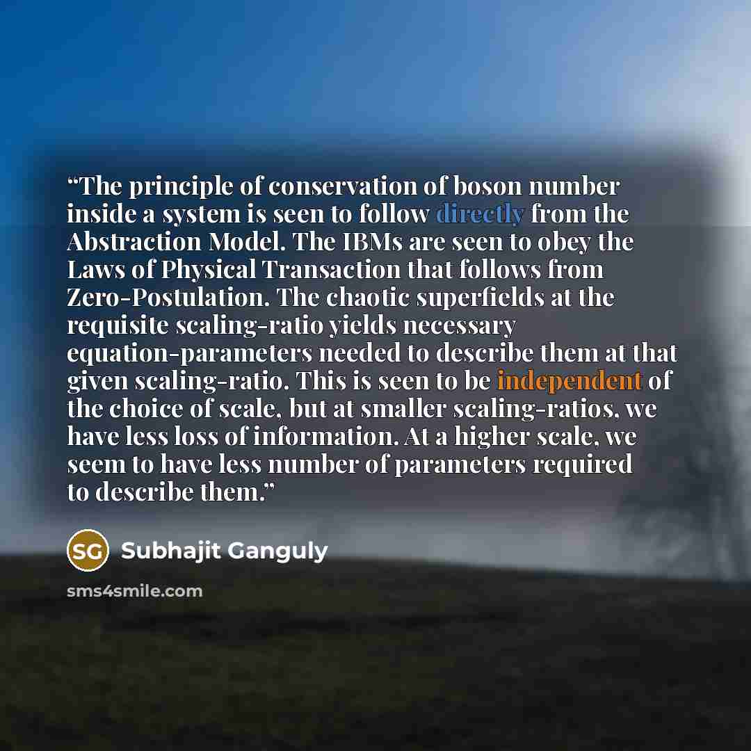 “The principle of conservation of boson number inside a system is seen to follow directly from the Abstraction Model. The IBMs are seen to obey the Laws of Physical Transaction that follows from Zero-Postulation. The chaotic superfields at the requisite scaling-ratio yields necessary…” quote by Subhajit Ganguly