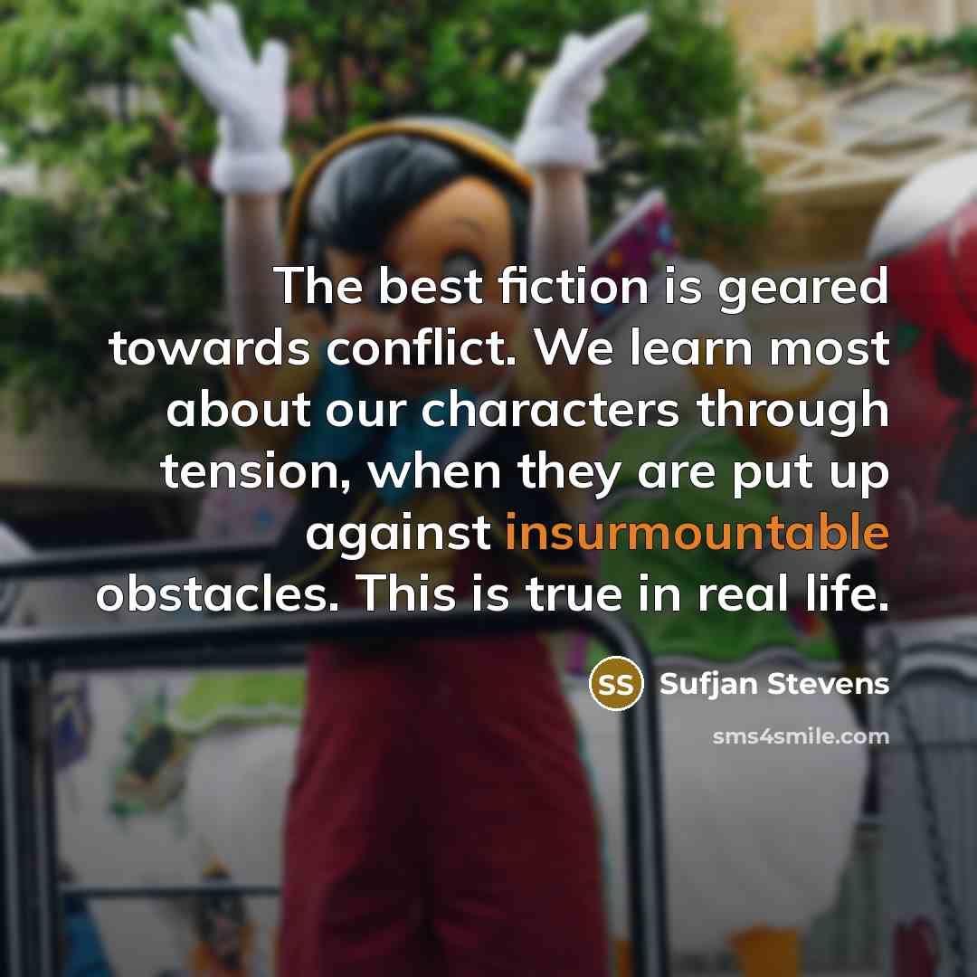 “The best fiction is geared towards conflict. We learn most about our characters through tension, when they are put up against insurmountable obstacles. This is true in real life.” quote by Sufjan Stevens