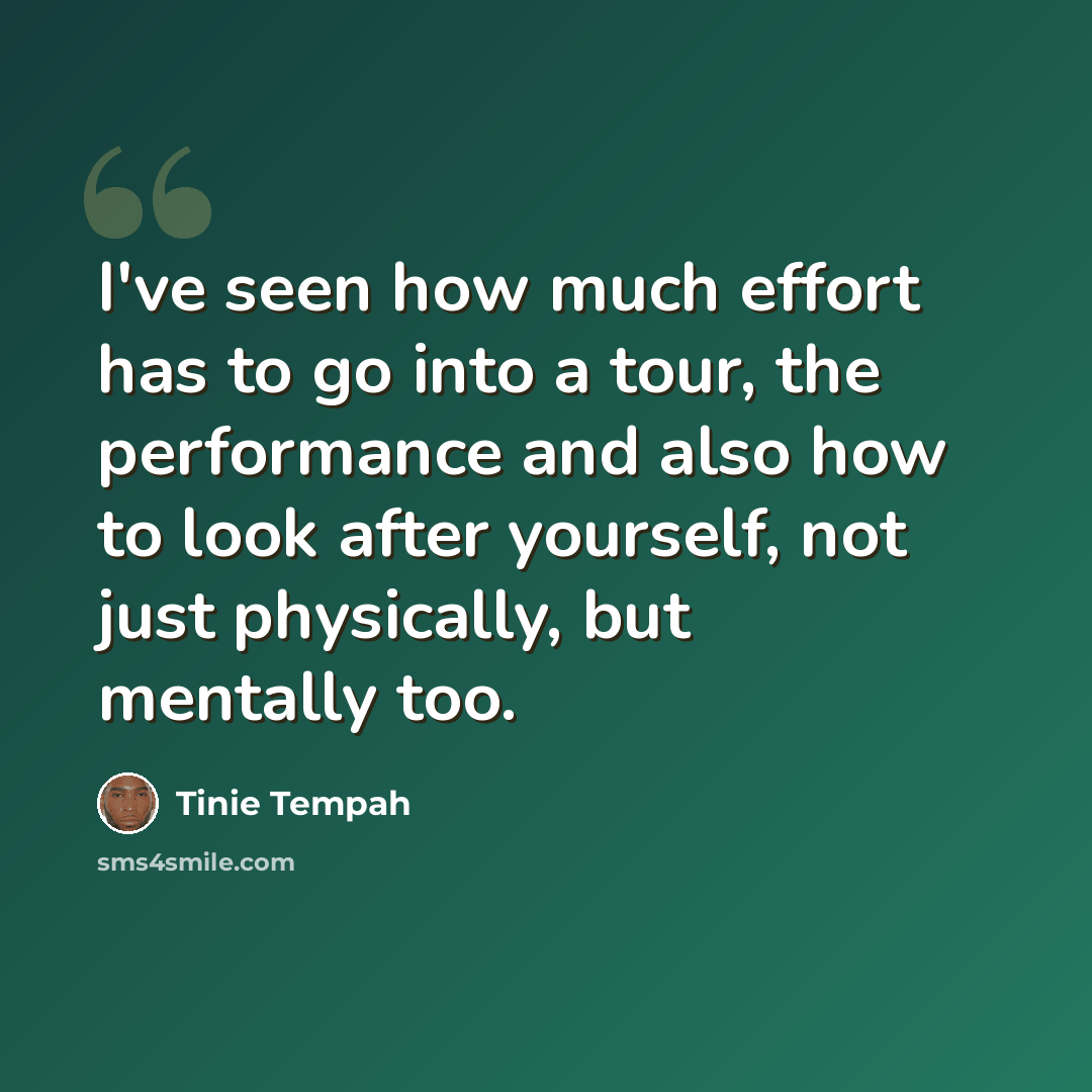 “I've seen how much effort has to go into a tour, the performance and also how to look after yourself, not just physically, but mentally too.” quote by Tinie Tempah