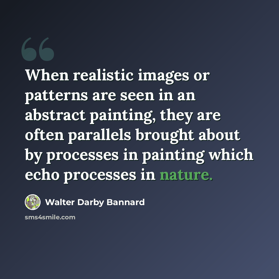 “When realistic images or patterns are seen in an abstract painting, they are often parallels brought about by processes in painting which echo processes in nature.” quote by Walter Darby Bannard
